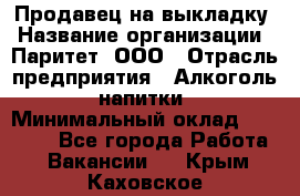 Продавец на выкладку › Название организации ­ Паритет, ООО › Отрасль предприятия ­ Алкоголь, напитки › Минимальный оклад ­ 28 000 - Все города Работа » Вакансии   . Крым,Каховское